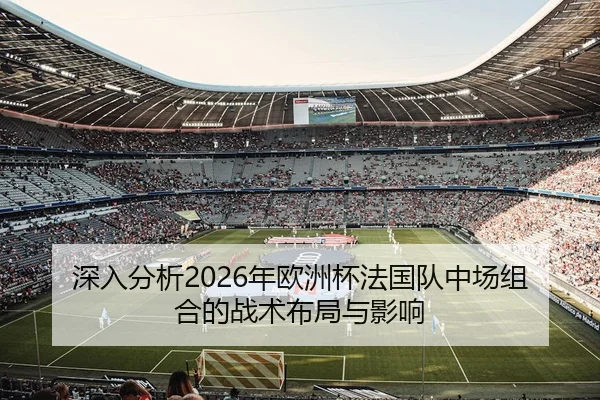 深入分析2026年欧洲杯法国队中场组合的战术布局与影响