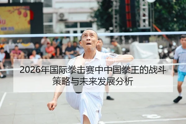 2026年国际拳击赛中中国拳王的战斗策略与未来发展分析