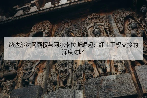 na-da-er-fa-wang-ba-quan-yu-a-er-ka-la-si-jue-qi-hong-tu-wang-quan-jiao-jie-de-shen-du-dui-bi-2-490.jpg