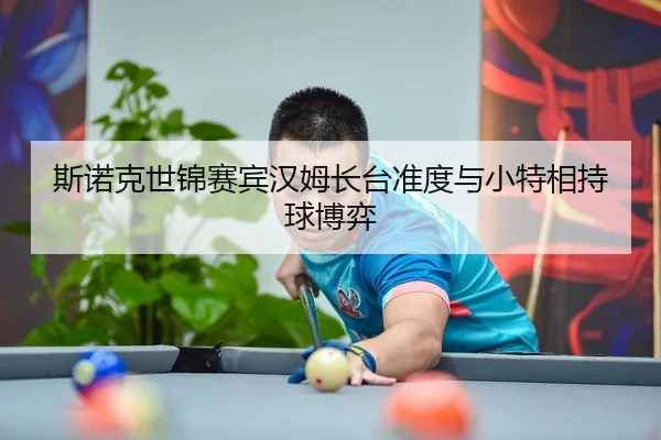 斯诺克世锦赛宾汉姆长台准度与小特相持球博弈