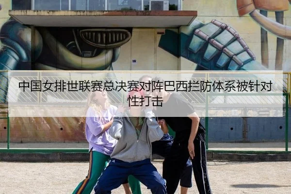 中国女排世联赛总决赛对阵巴西拦防体系被针对性打击