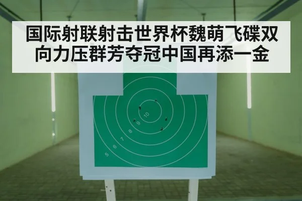 国际射联射击世界杯魏萌飞碟双向力压群芳夺冠中国再添一金
