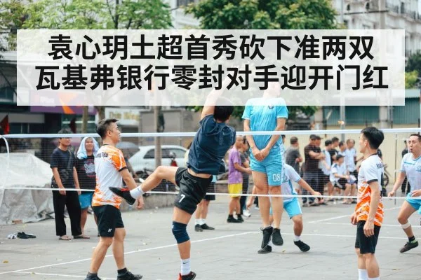袁心玥土超首秀砍下准两双 瓦基弗银行零封对手迎开门红