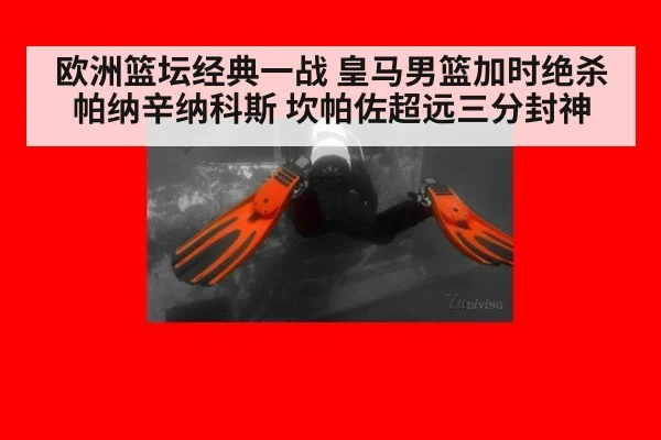 欧洲篮坛经典一战 皇马男篮加时绝杀帕纳辛纳科斯 坎帕佐超远三分封神